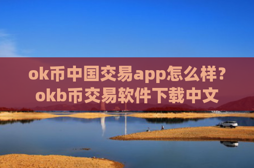 ok币中国交易app怎么样？okb币交易软件下载中文