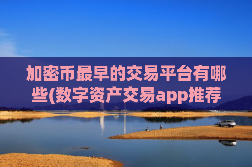 加密币最早的交易平台有哪些(数字资产交易app推荐与比较)