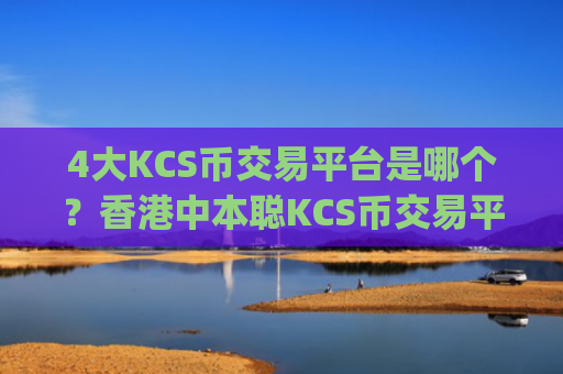 4大KCS币交易平台是哪个?香港中本聪KCS币交易平台app