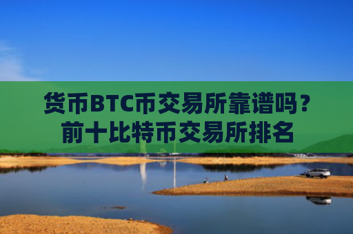 货币BTC币交易所靠谱吗?前十比特币交易所排名