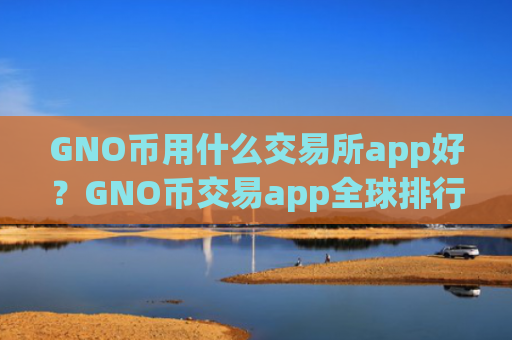GNO币用什么交易所app好?GNO币交易app全球排行榜