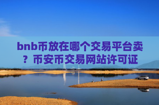 bnb币放在哪个交易平台卖?币安币交易网站许可证