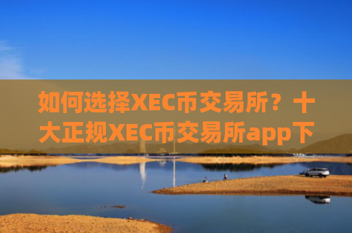 如何选择XEC币交易所?十大正规XEC币交易所app下载软件app榜单