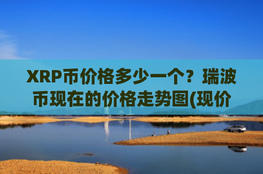 XRP币价格多少一个?瑞波币现在的价格走势图(现价17.3779元)