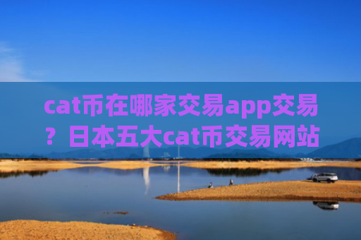 cat币在哪家交易app交易？日本五大cat币交易网站