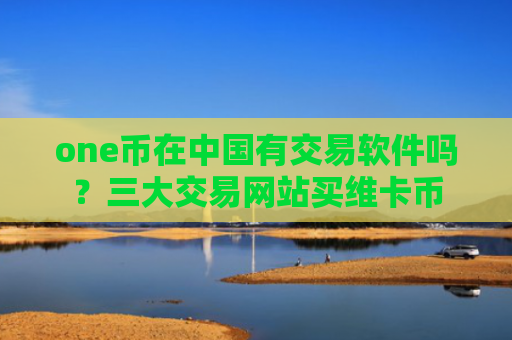 one币在中国有交易软件吗?三大交易网站买维卡币