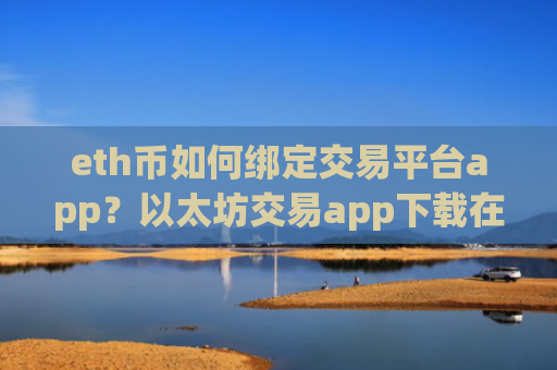 eth币如何绑定交易平台app?以太坊交易app下载在那里