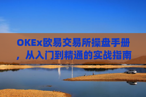 OKEx欧易交易所操盘手册，从入门到精通的实战指南_