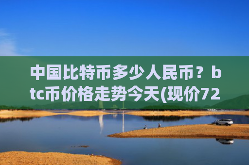 中国比特币多少人民币？btc币价格走势今天(现价724074.85元)