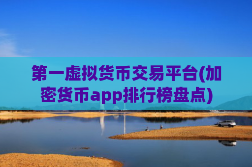 第一虚拟货币交易平台(加密货币app排行榜盘点)