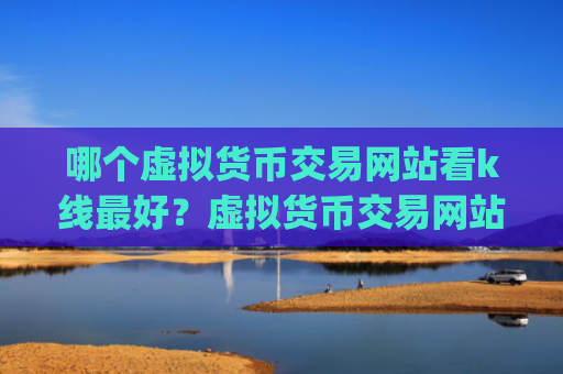 哪个虚拟货币交易网站看k线最好?虚拟货币交易网站app靠谱吗