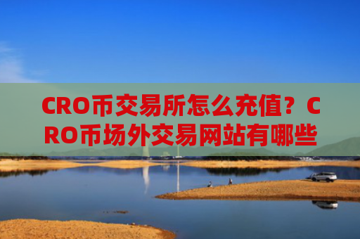 CRO币交易所怎么充值?CRO币场外交易网站有哪些