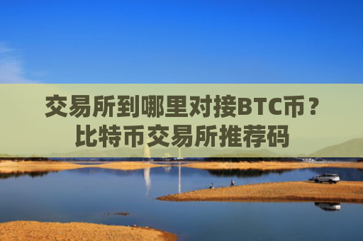 交易所到哪里对接BTC币?比特币交易所推荐码