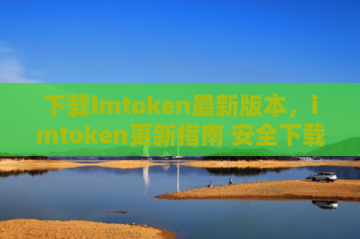下载imtoken最新版本，imtoken更新指南 安全下载步骤