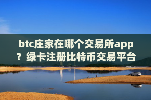 btc庄家在哪个交易所app？绿卡注册比特币交易平台app