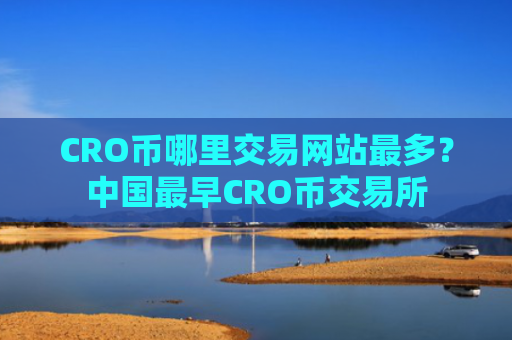 CRO币哪里交易网站最多？中国最早CRO币交易所