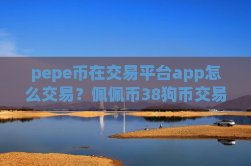 pepe币在交易平台app怎么交易？佩佩币38狗币交易所app下载
