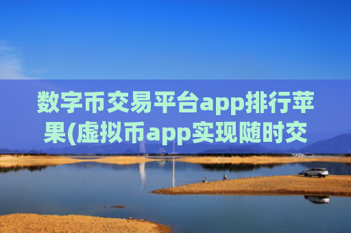 数字币交易平台app排行苹果(虚拟币app实现随时交易)