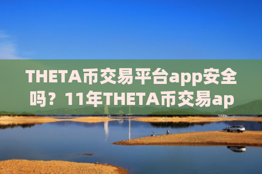 THETA币交易平台app安全吗？11年THETA币交易app