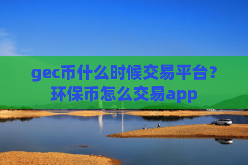 gec币什么时候交易平台?环保币怎么交易app