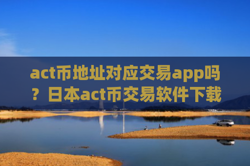 act币地址对应交易app吗?日本act币交易软件下载排名
