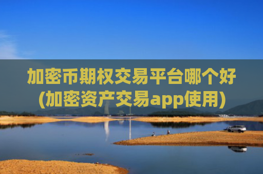 加密币期权交易平台哪个好(加密资产交易app使用)