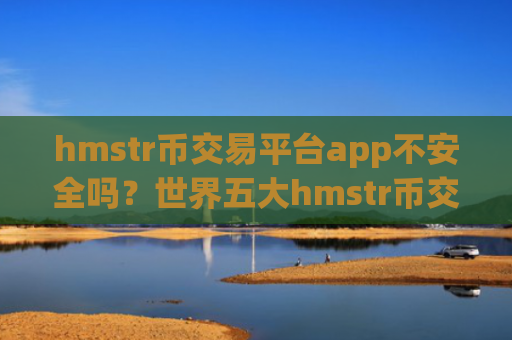 hmstr币交易平台app不安全吗？世界五大hmstr币交易app下载