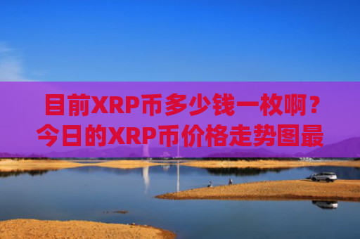 目前XRP币多少钱一枚啊？今日的XRP币价格走势图最新(现价17.484元)