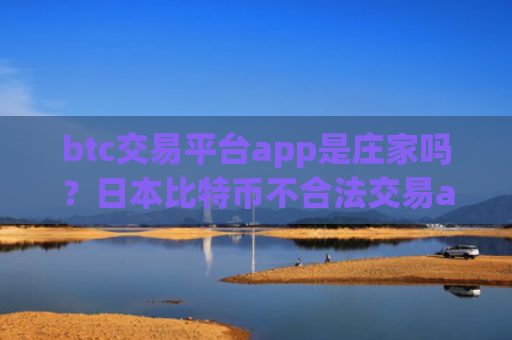 btc交易平台app是庄家吗？日本比特币不合法交易app
