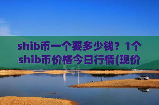 shib币一个要多少钱？1个shib币价格今日行情(现价0.00020839元)