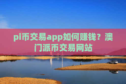 pi币交易app如何赚钱?澳门派币交易网站