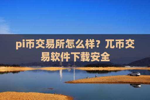 pi币交易所怎么样？兀币交易软件下载安全