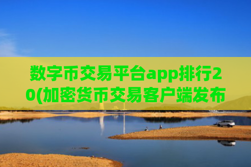 数字币交易平台app排行20(加密货币交易客户端发布)