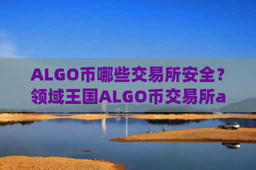 ALGO币哪些交易所安全？领域王国ALGO币交易所app下载