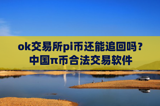 ok交易所pi币还能追回吗？中国π币合法交易软件