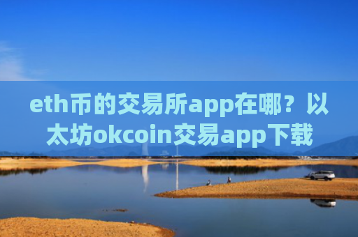 eth币的交易所app在哪？以太坊okcoin交易app下载