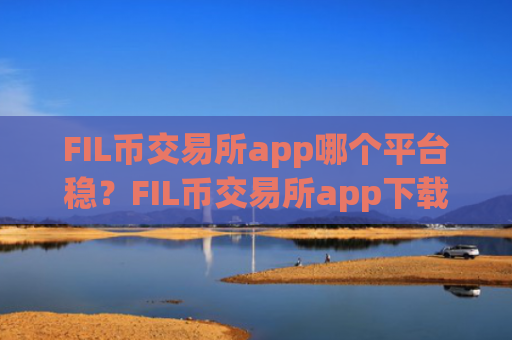 FIL币交易所app哪个平台稳？FIL币交易所app下载怎样交易