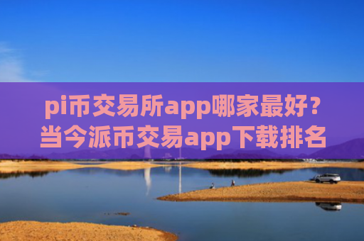 pi币交易所app哪家最好？当今派币交易app下载排名