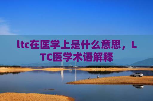 ltc在医学上是什么意思，LTC医学术语解释