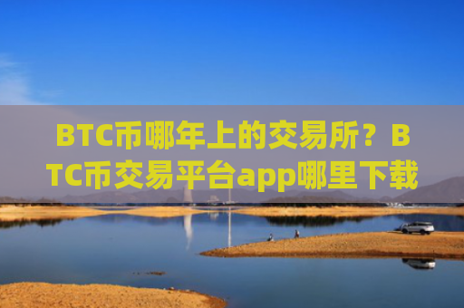 BTC币哪年上的交易所？BTC币交易平台app哪里下载