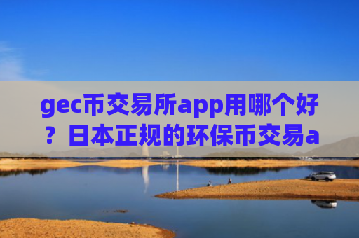 gec币交易所app用哪个好？日本正规的环保币交易app