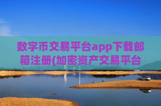 数字币交易平台app下载邮箱注册(加密资产交易平台入选)