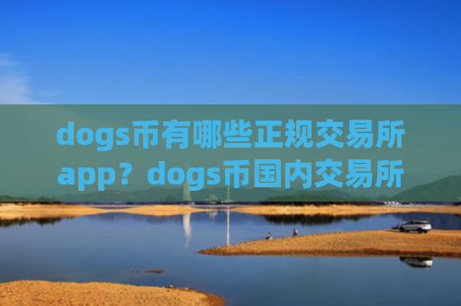 dogs币有哪些正规交易所app？dogs币国内交易所app下载