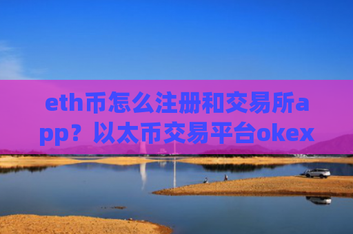 eth币怎么注册和交易所app？以太币交易平台okex