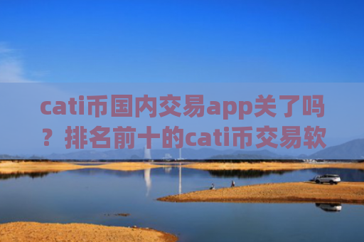 cati币国内交易app关了吗？排名前十的cati币交易软件