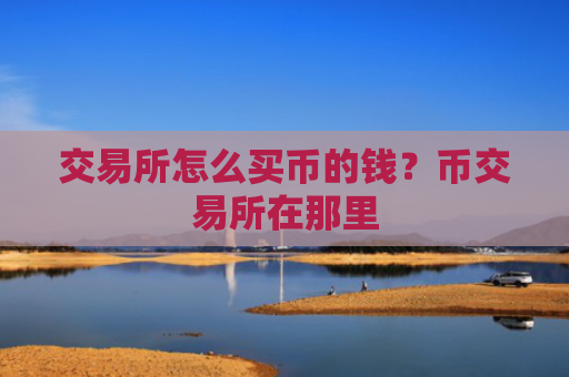 交易所怎么买币的钱？币交易所在那里