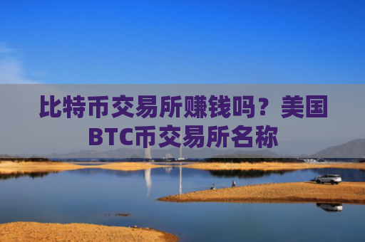 比特币交易所赚钱吗？美国BTC币交易所名称