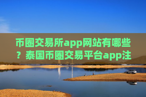 币圈交易所app网站有哪些？泰国币圈交易平台app注册