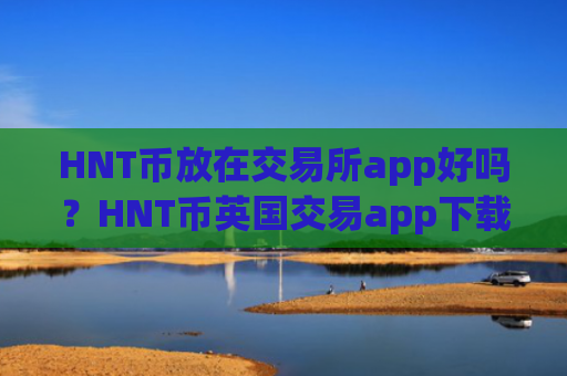 HNT币放在交易所app好吗？HNT币英国交易app下载