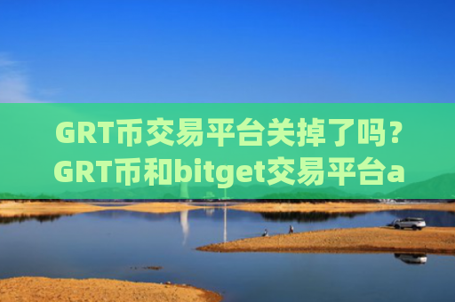 GRT币交易平台关掉了吗？GRT币和bitget交易平台app